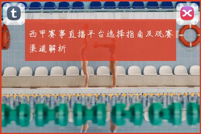 西甲赛事直播平台选择指南及观赛渠道解析