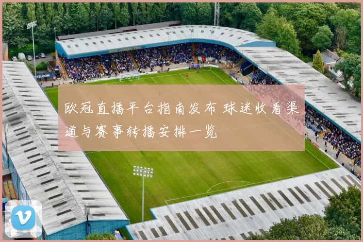 欧冠直播平台指南发布 球迷收看渠道与赛事转播安排一览