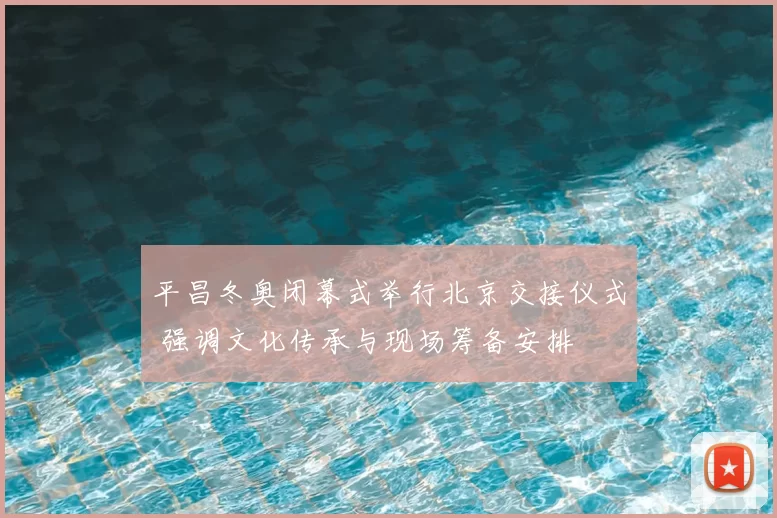 平昌冬奥闭幕式举行北京交接仪式 强调文化传承与现场筹备安排