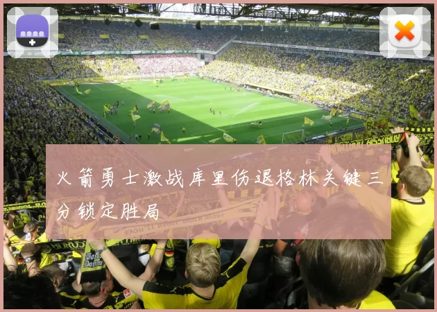 火箭勇士激战库里伤退格林关键三分锁定胜局