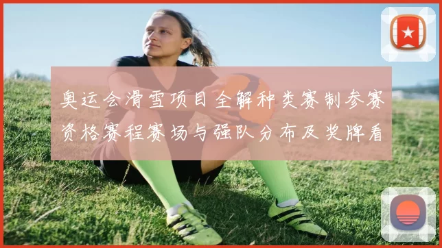 奥运会滑雪项目全解种类赛制参赛资格赛程赛场与强队分布及奖牌看点