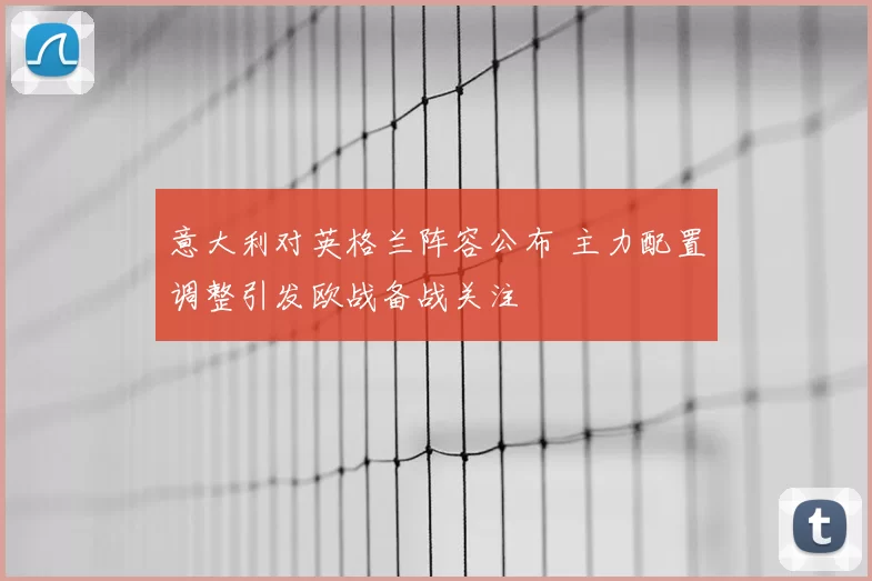 意大利对英格兰阵容公布 主力配置调整引发欧战备战关注