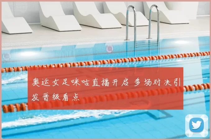 奥运女足咪咕直播开启 多场对决引发晋级看点