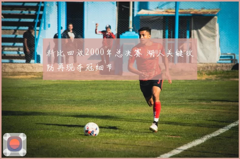 科比回放2000年总决赛 湖人关键攻防再现夺冠细节