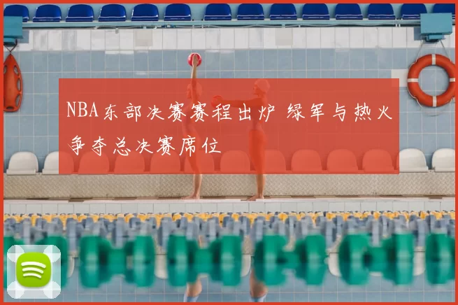 NBA东部决赛赛程出炉 绿军与热火争夺总决赛席位
