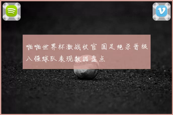 啪啪世界杯激战收官 国足绝杀晋级八强球队表现数据盘点
