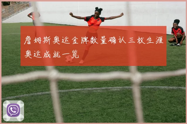 詹姆斯奥运金牌数量确认三枚生涯奥运成就一览