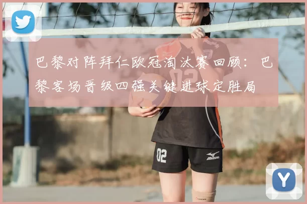 巴黎对阵拜仁欧冠淘汰赛回顾：巴黎客场晋级四强关键进球定胜局