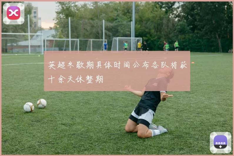 英超冬歇期具体时间公布各队将获十余天休整期