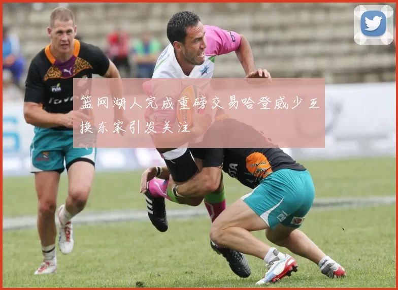 篮网湖人完成重磅交易哈登威少互换东家引发关注