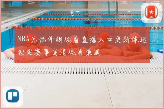 NBA无插件线观看直播入口更新球迷锁定赛事高清观看渠道