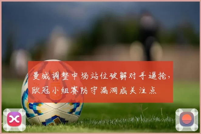 曼城调整中场站位破解对手逼抢，欧冠小组赛防守漏洞成关注点