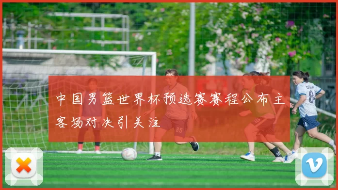 中国男篮世界杯预选赛赛程公布主客场对决引关注
