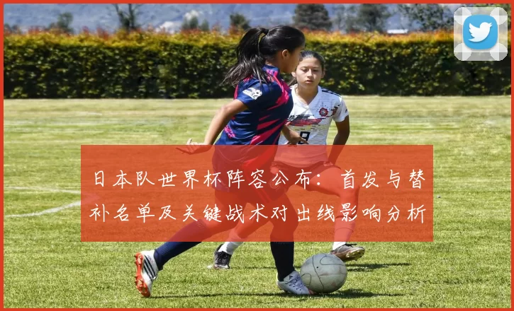 日本队世界杯阵容公布：首发与替补名单及关键战术对出线影响分析