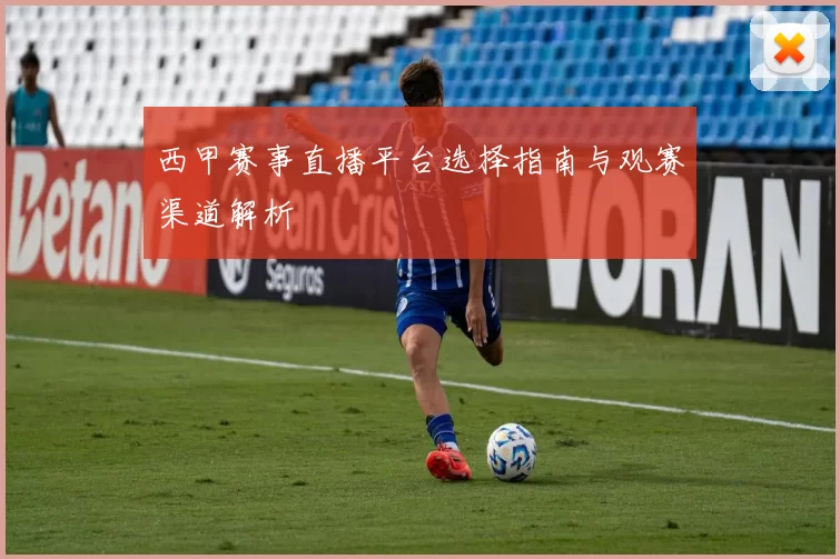 西甲赛事直播平台选择指南与观赛渠道解析
