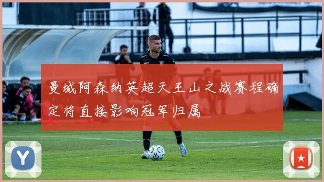 曼城阿森纳英超天王山之战赛程确定将直接影响冠军归属