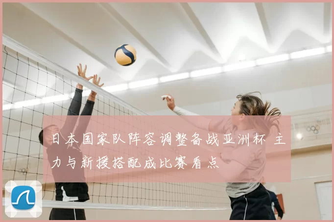 日本国家队阵容调整备战亚洲杯 主力与新援搭配成比赛看点